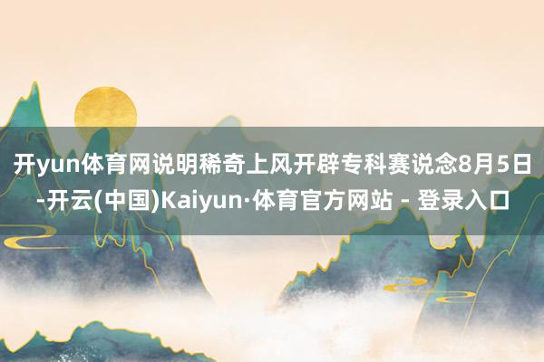 开yun体育网　　说明稀奇上风开辟专科赛说念　　8月5日-开云(中国)Kaiyun·体育官方网站 - 登录入口