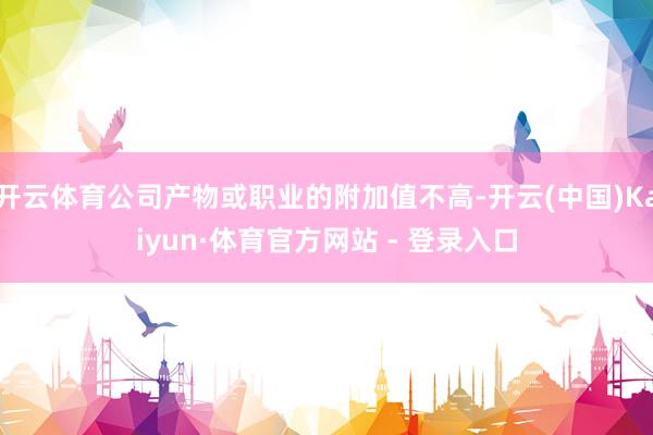 开云体育公司产物或职业的附加值不高-开云(中国)Kaiyun·体育官方网站 - 登录入口