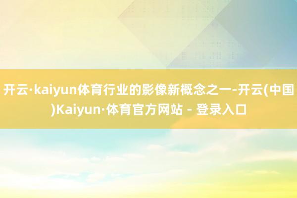 开云·kaiyun体育行业的影像新概念之一-开云(中国)Kaiyun·体育官方网站 - 登录入口