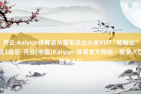 开云·kaiyun体育自从雷军说出小米YU7“轮轴比”是3倍后-开云(中国)Kaiyun·体育官方网站 - 登录入口