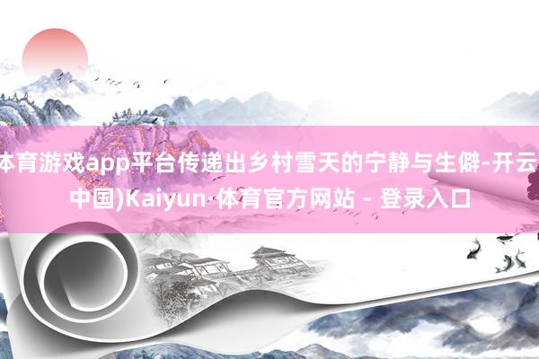 体育游戏app平台传递出乡村雪天的宁静与生僻-开云(中国)Kaiyun·体育官方网站 - 登录入口