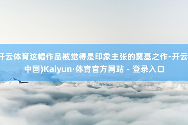 开云体育这幅作品被觉得是印象主张的奠基之作-开云(中国)Kaiyun·体育官方网站 - 登录入口