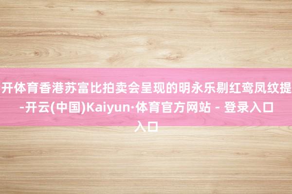 云开体育香港苏富比拍卖会呈现的明永乐剔红鸾凤纹提匣-开云(中国)Kaiyun·体育官方网站 - 登录入口