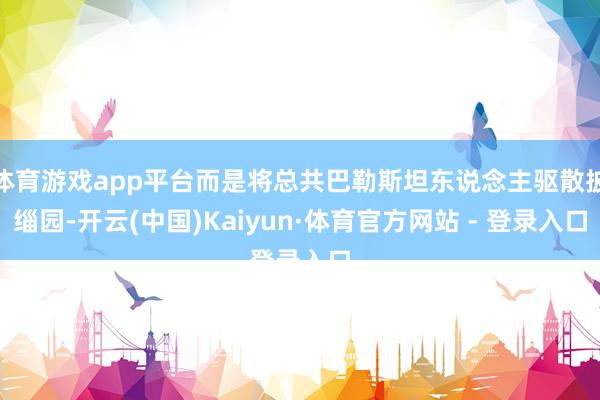 体育游戏app平台而是将总共巴勒斯坦东说念主驱散披缁园-开云(中国)Kaiyun·体育官方网站 - 登录入口