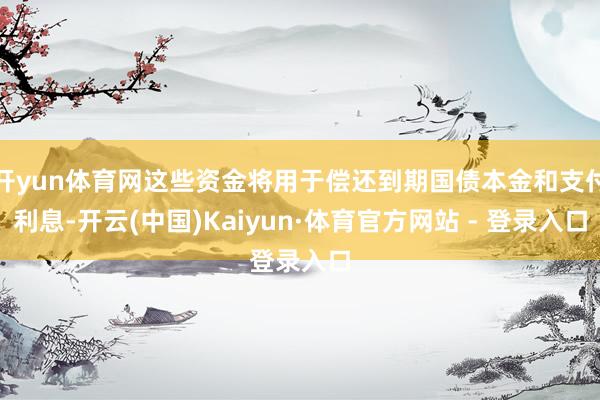 开yun体育网这些资金将用于偿还到期国债本金和支付利息-开云(中国)Kaiyun·体育官方网站 - 登录入口