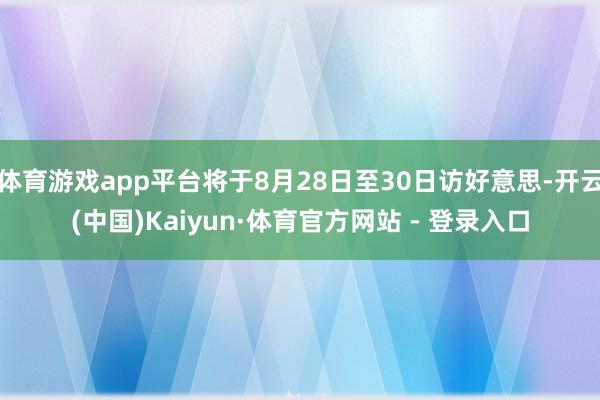 体育游戏app平台将于8月28日至30日访好意思-开云(中国)Kaiyun·体育官方网站 - 登录入口