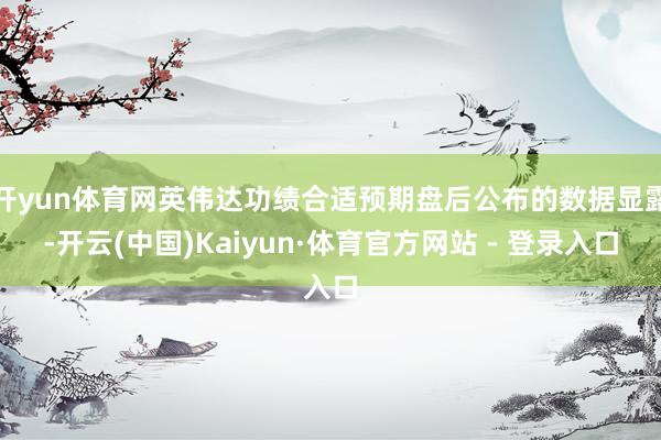 开yun体育网英伟达功绩合适预期盘后公布的数据显露-开云(中国)Kaiyun·体育官方网站 - 登录入口