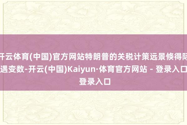 开云体育(中国)官方网站特朗普的关税计策远景倏得际遇变数-开云(中国)Kaiyun·体育官方网站 - 登录入口