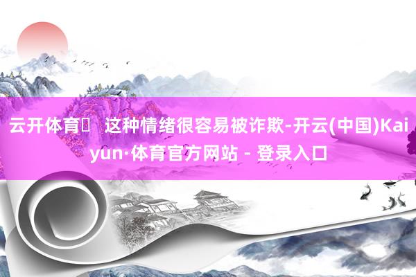 云开体育⚠ 这种情绪很容易被诈欺-开云(中国)Kaiyun·体育官方网站 - 登录入口