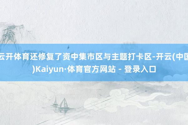 云开体育还修复了资中集市区与主题打卡区-开云(中国)Kaiyun·体育官方网站 - 登录入口
