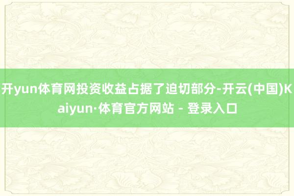 开yun体育网投资收益占据了迫切部分-开云(中国)Kaiyun·体育官方网站 - 登录入口