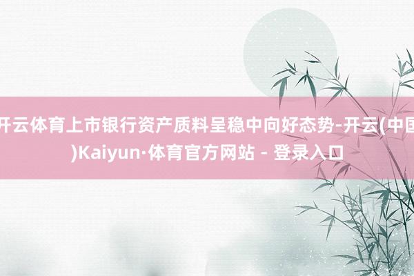 开云体育上市银行资产质料呈稳中向好态势-开云(中国)Kaiyun·体育官方网站 - 登录入口