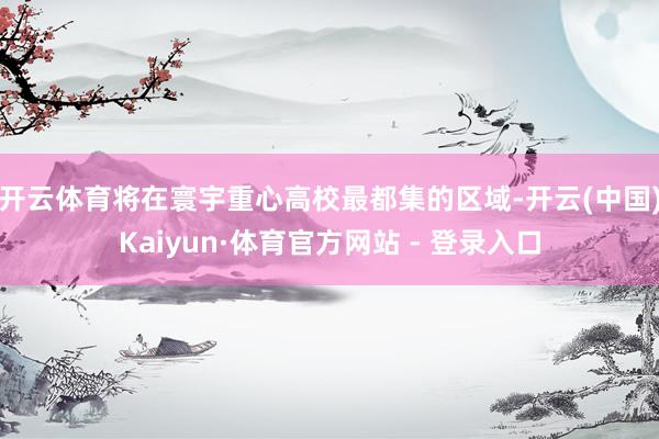开云体育将在寰宇重心高校最都集的区域-开云(中国)Kaiyun·体育官方网站 - 登录入口