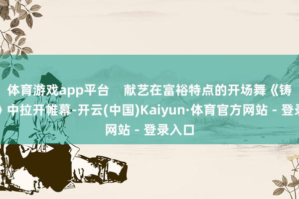 体育游戏app平台    献艺在富裕特点的开场舞《铸光者》中拉开帷幕-开云(中国)Kaiyun·体育官方网站 - 登录入口