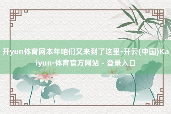 开yun体育网本年咱们又来到了这里-开云(中国)Kaiyun·体育官方网站 - 登录入口