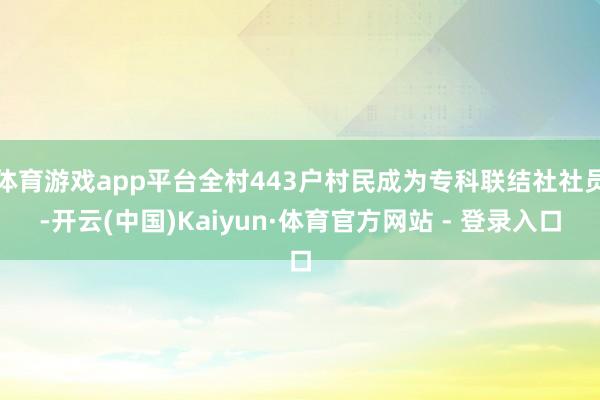 体育游戏app平台全村443户村民成为专科联结社社员-开云(中国)Kaiyun·体育官方网站 - 登录入口