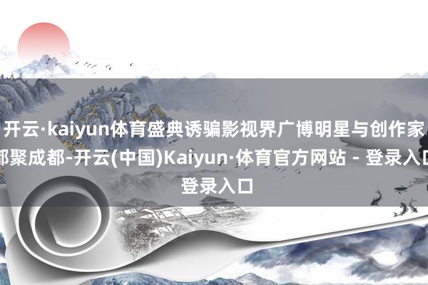 开云·kaiyun体育盛典诱骗影视界广博明星与创作家都聚成都-开云(中国)Kaiyun·体育官方网站 - 登录入口