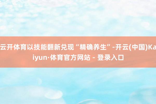云开体育以技能翻新兑现“精确养生”-开云(中国)Kaiyun·体育官方网站 - 登录入口