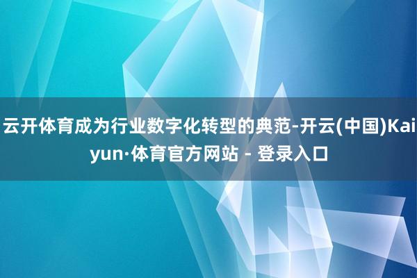 云开体育成为行业数字化转型的典范-开云(中国)Kaiyun·体育官方网站 - 登录入口