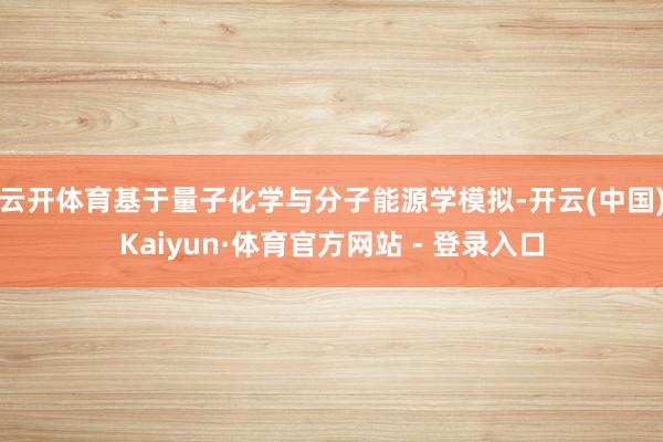 云开体育基于量子化学与分子能源学模拟-开云(中国)Kaiyun·体育官方网站 - 登录入口