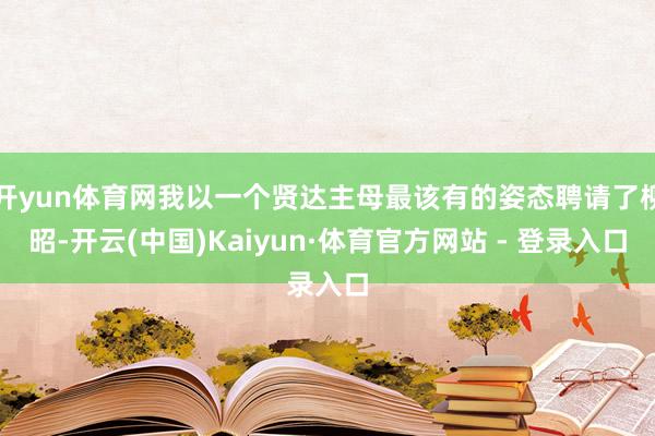 开yun体育网我以一个贤达主母最该有的姿态聘请了柳昭-开云(中国)Kaiyun·体育官方网站 - 登录入口