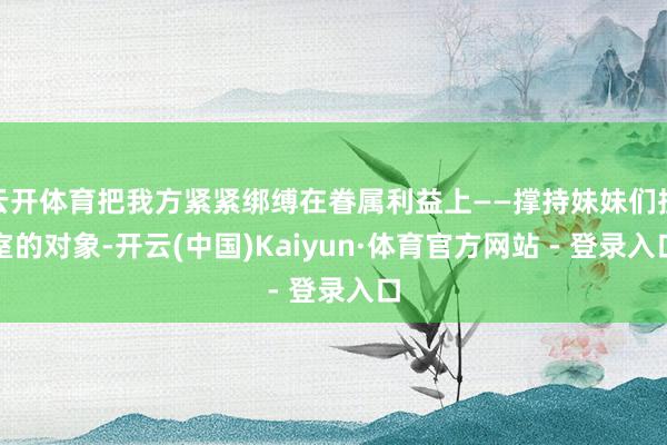 云开体育把我方紧紧绑缚在眷属利益上——撑持妹妹们授室的对象-开云(中国)Kaiyun·体育官方网站 - 登录入口