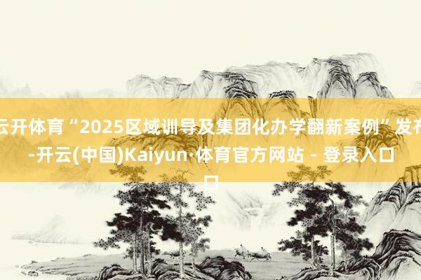 云开体育“2025区域训导及集团化办学翻新案例”发布-开云(中国)Kaiyun·体育官方网站 - 登录入口