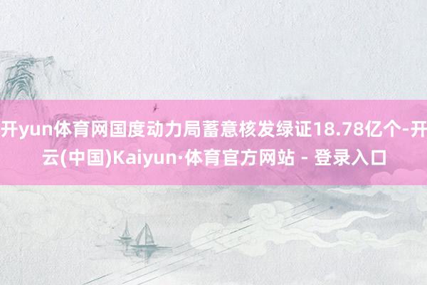 开yun体育网国度动力局蓄意核发绿证18.78亿个-开云(中国)Kaiyun·体育官方网站 - 登录入口