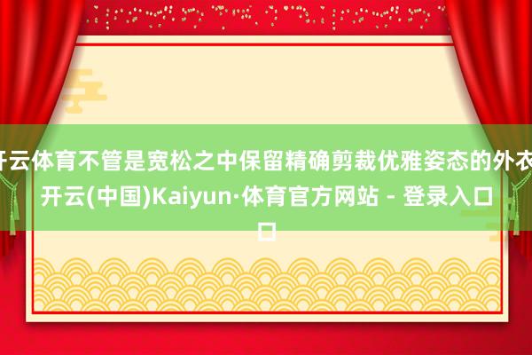 开云体育不管是宽松之中保留精确剪裁优雅姿态的外衣-开云(中国)Kaiyun·体育官方网站 - 登录入口