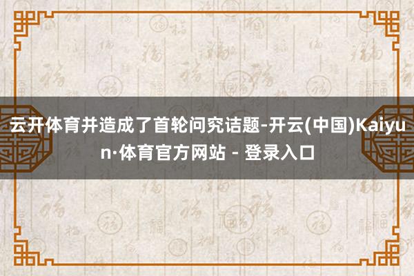 云开体育并造成了首轮问究诘题-开云(中国)Kaiyun·体育官方网站 - 登录入口