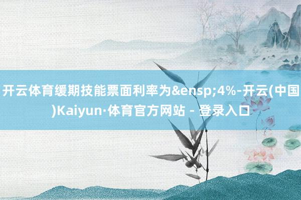 开云体育缓期技能票面利率为&ensp;4%-开云(中国)Kaiyun·体育官方网站 - 登录入口