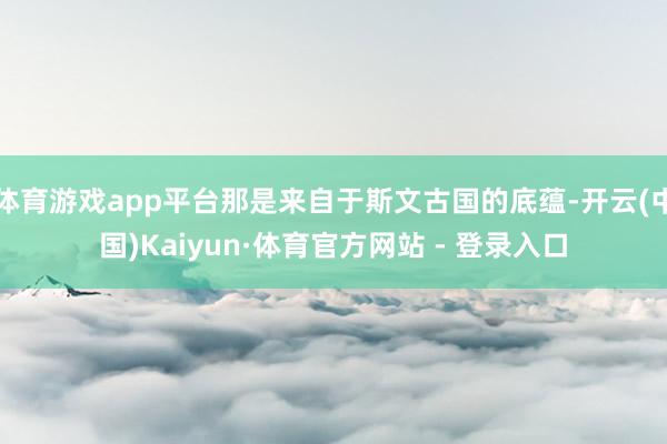 体育游戏app平台那是来自于斯文古国的底蕴-开云(中国)Kaiyun·体育官方网站 - 登录入口