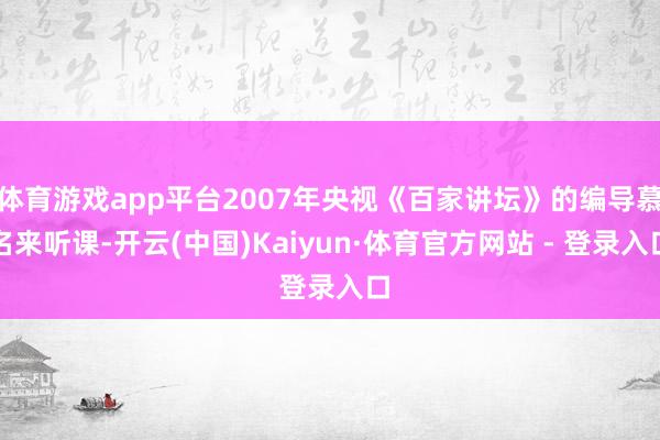 体育游戏app平台2007年央视《百家讲坛》的编导慕名来听课-开云(中国)Kaiyun·体育官方网站 - 登录入口