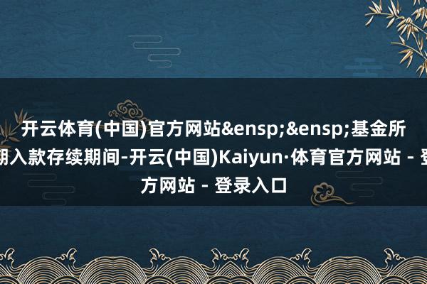 开云体育(中国)官方网站&ensp;&ensp;基金所投资依期入款存续期间-开云(中国)Kaiyun·体育官方网站 - 登录入口