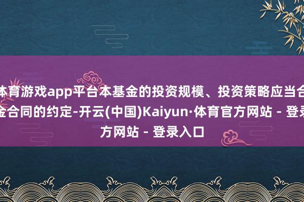 体育游戏app平台本基金的投资规模、投资策略应当合适基金合同的约定-开云(中国)Kaiyun·体育官方网站 - 登录入口