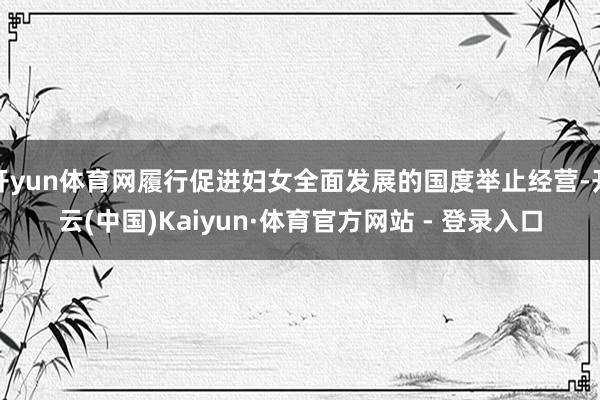 开yun体育网履行促进妇女全面发展的国度举止经营-开云(中国)Kaiyun·体育官方网站 - 登录入口