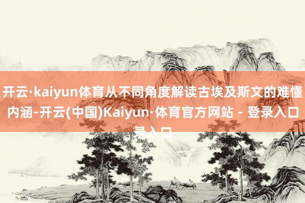 开云·kaiyun体育从不同角度解读古埃及斯文的难懂内涵-开云(中国)Kaiyun·体育官方网站 - 登录入口