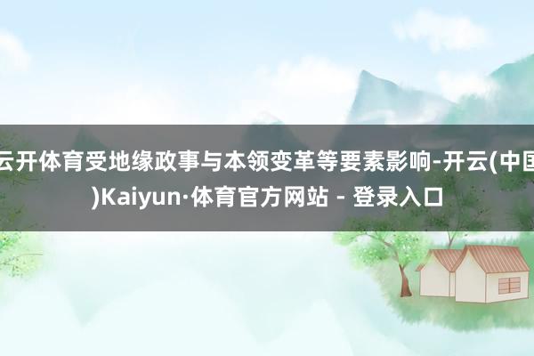 云开体育受地缘政事与本领变革等要素影响-开云(中国)Kaiyun·体育官方网站 - 登录入口