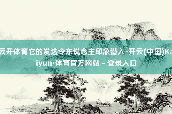 云开体育它的发达令东说念主印象潜入-开云(中国)Kaiyun·体育官方网站 - 登录入口