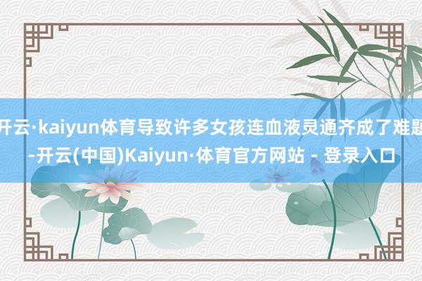 开云·kaiyun体育导致许多女孩连血液灵通齐成了难题-开云(中国)Kaiyun·体育官方网站 - 登录入口