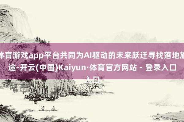 体育游戏app平台共同为AI驱动的未来跃迁寻找落地旅途-开云(中国)Kaiyun·体育官方网站 - 登录入口