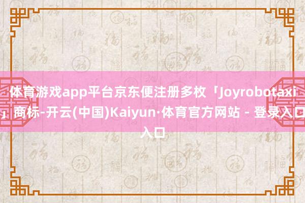 体育游戏app平台京东便注册多枚「Joyrobotaxi」商标-开云(中国)Kaiyun·体育官方网站 - 登录入口