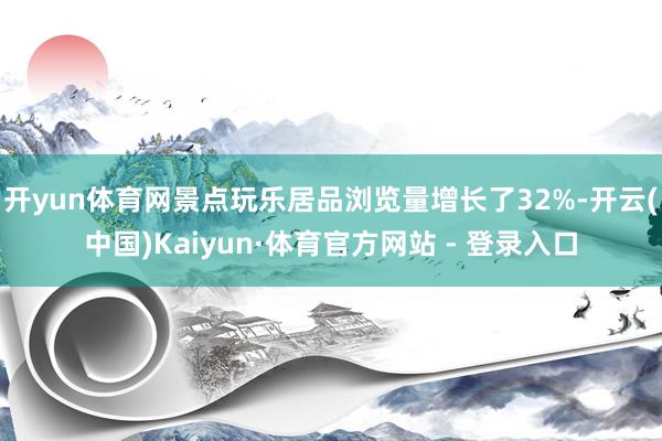 开yun体育网景点玩乐居品浏览量增长了32%-开云(中国)Kaiyun·体育官方网站 - 登录入口