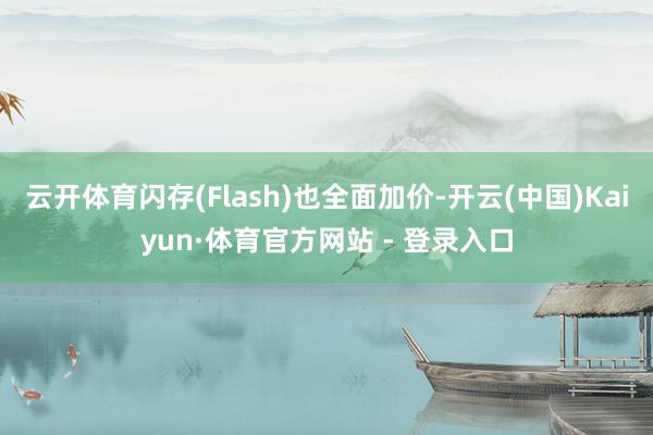 云开体育闪存(Flash)也全面加价-开云(中国)Kaiyun·体育官方网站 - 登录入口